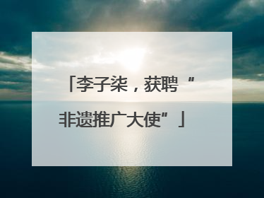 李子柒，获聘“非遗推广大使”