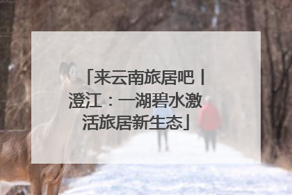 来云南旅居吧丨澄江：一湖碧水激活旅居新生态
