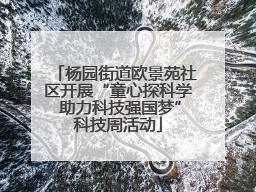 杨园街道欧景苑社区开展“童心探科学 助力科技强国梦”科技周活动