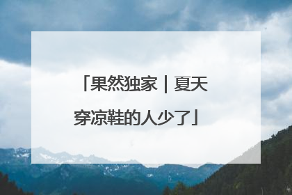 果然独家｜夏天穿凉鞋的人少了