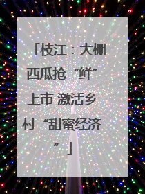 枝江：大棚西瓜抢“鲜”上市 激活乡村“甜蜜经济”