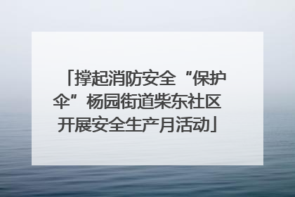 撑起消防安全“保护伞”杨园街道柴东社区开展安全生产月活动