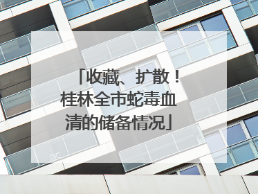 收藏、扩散！桂林全市蛇毒血清的储备情况