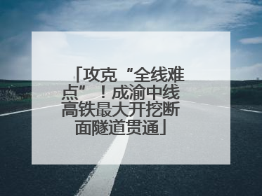 攻克“全线难点”！成渝中线高铁最大开挖断面隧道贯通