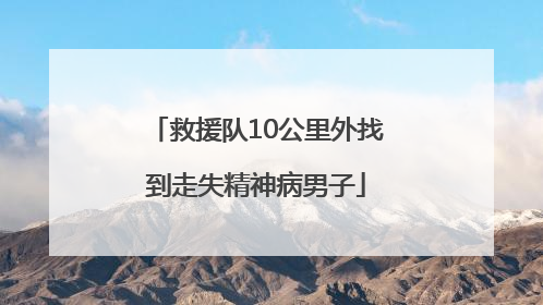 救援队10公里外找到走失精神病男子
