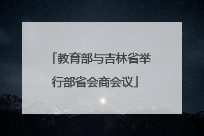 教育部与吉林省举行部省会商会议