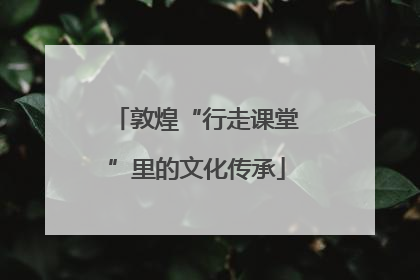 敦煌“行走课堂”里的文化传承