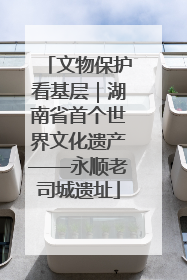 文物保护看基层｜湖南省首个世界文化遗产——永顺老司城遗址