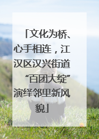 文化为桥、心手相连,江汉区汉兴街道“百团大绽”演绎邻里新风貌