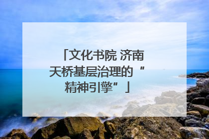 文化书院 济南天桥基层治理的“精神引擎”