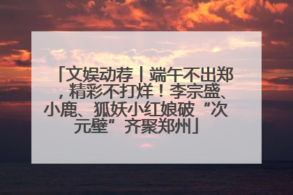 文娱动荐丨端午不出郑，精彩不打烊！李宗盛、小鹿、狐妖小红娘破“次元壁”齐聚郑州