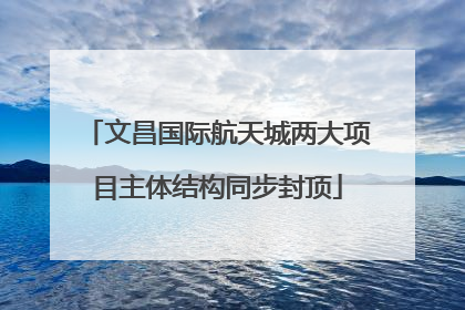 文昌国际航天城两大项目主体结构同步封顶