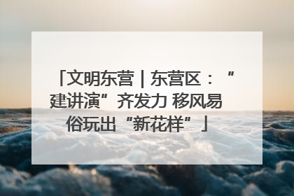 文明东营｜东营区：“建讲演”齐发力 移风易俗玩出“新花样”