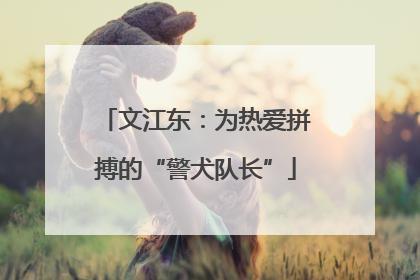 文江东：为热爱拼搏的“警犬队长”