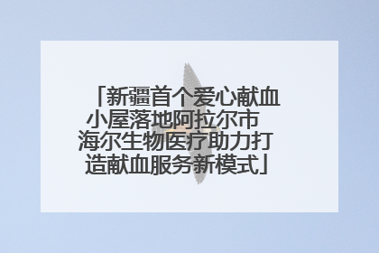 新疆首个爱心献血小屋落地阿拉尔市 海尔生物医疗助力打造献血服务新模式