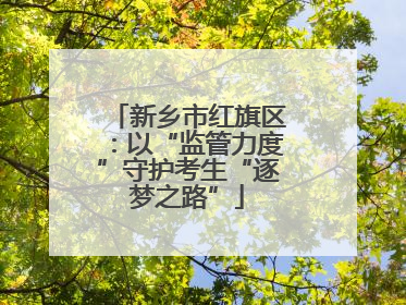 新乡市红旗区：以“监管力度”守护考生“逐梦之路”