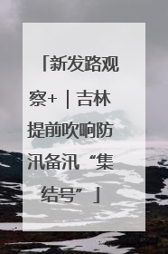 新发路观察+｜吉林提前吹响防汛备汛“集结号”