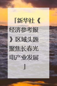 新华社《经济参考报》区域头题聚焦长春光电产业发展