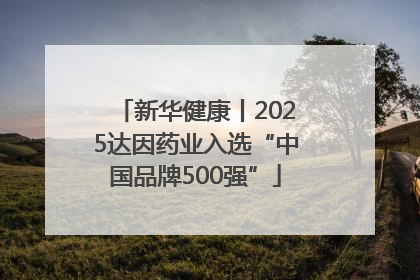 新华健康丨2025达因药业入选“中国品牌500强”