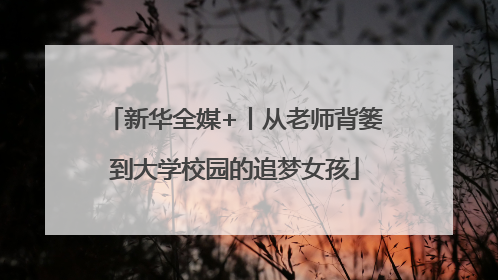 新华全媒+丨从老师背篓到大学校园的追梦女孩