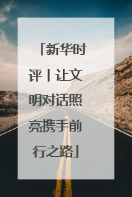 新华时评丨让文明对话照亮携手前行之路
