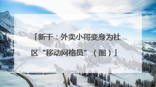 新干：外卖小哥变身为社区“移动网格员”（图）