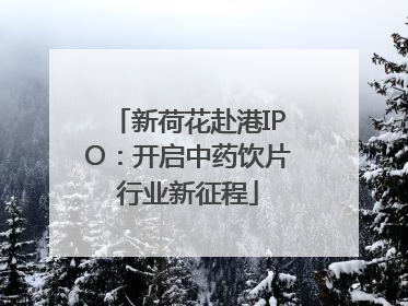 新荷花赴港IPO：开启中药饮片行业新征程