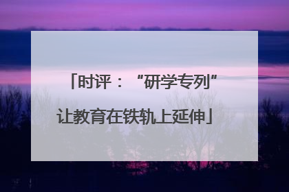 时评：“研学专列”让教育在铁轨上延伸