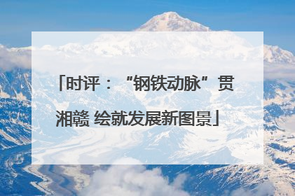 时评：“钢铁动脉”贯湘赣 绘就发展新图景