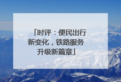 时评：便民出行新变化，铁路服务升级新篇章