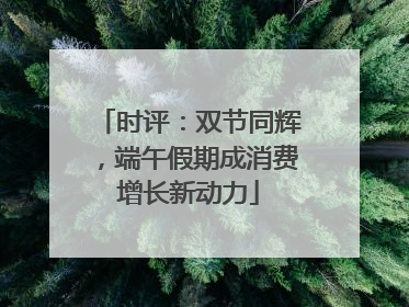 时评：双节同辉，端午假期成消费增长新动力