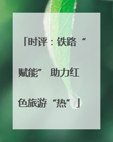时评：铁路“赋能” 助力红色旅游“热”