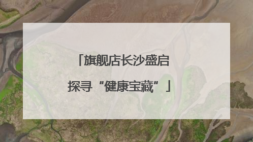旗舰店长沙盛启 探寻“健康宝藏”