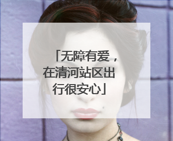 无障有爱，在清河站区出行很安心