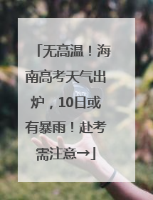 无高温！海南高考天气出炉，10日或有暴雨！赴考需注意→