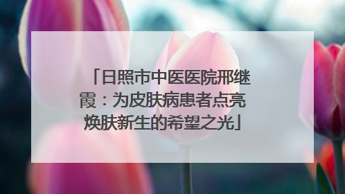 日照市中医医院邢继霞：为皮肤病患者点亮焕肤新生的希望之光