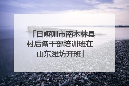 日喀则市南木林县村后备干部培训班在山东潍坊开班