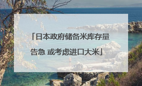 日本政府储备米库存量告急 或考虑进口大米