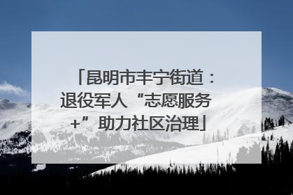 昆明市丰宁街道：退役军人“志愿服务+”助力社区治理