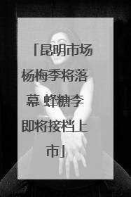 昆明市场杨梅季将落幕 蜂糖李即将接档上市