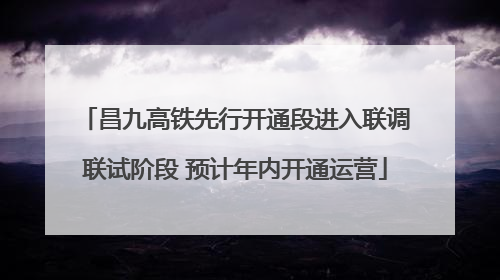 昌九高铁先行开通段进入联调联试阶段 预计年内开通运营