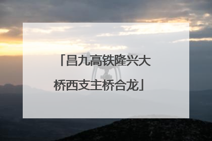昌九高铁隆兴大桥西支主桥合龙