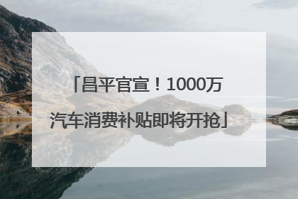 昌平官宣！1000万汽车消费补贴即将开抢