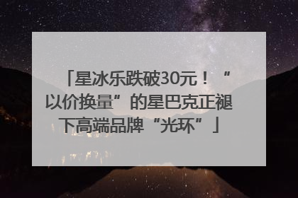 星冰乐跌破30元！“以价换量”的星巴克正褪下高端品牌“光环”