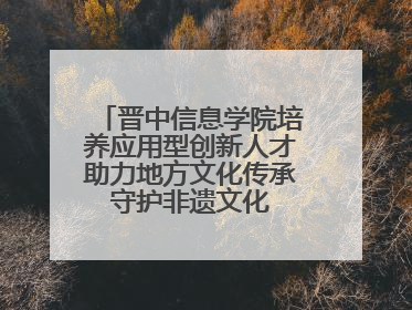 晋中信息学院培养应用型创新人才助力地方文化传承 守护非遗文化 创新学校美育