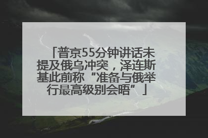 普京55分钟讲话未提及俄乌冲突，泽连斯基此前称“准备与俄举行最高级别会晤”