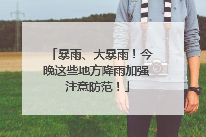 暴雨、大暴雨！今晚这些地方降雨加强 注意防范！
