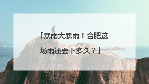 暴雨大暴雨！合肥这场雨还要下多久？