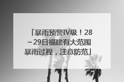 暴雨预警Ⅳ级！28～29日福建有大范围暴雨过程，注意防范
