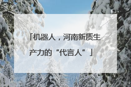 机器人，河南新质生产力的“代言人”